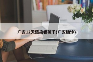 广安12天感染者破千(广安确诊)
