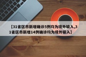 【31省区市新增确诊5例均为境外输入,31省区市新增14例确诊均为境外输入】