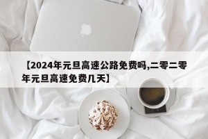 【2024年元旦高速公路免费吗,二零二零年元旦高速免费几天】