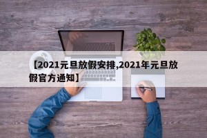 【2021元旦放假安排,2021年元旦放假官方通知】