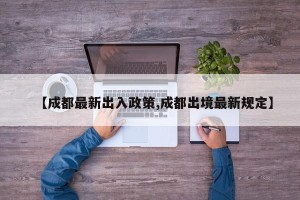 【成都最新出入政策,成都出境最新规定】