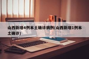 山西新增4例本土确诊病例(山西新增1例本土确诊)