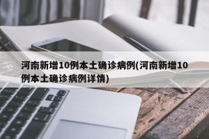 河南新增10例本土确诊病例(河南新增10例本土确诊病例详情)