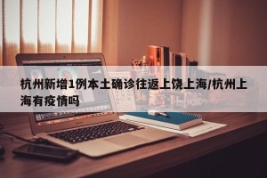 杭州新增1例本土确诊往返上饶上海/杭州上海有疫情吗