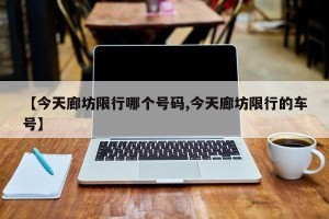 【今天廊坊限行哪个号码,今天廊坊限行的车号】