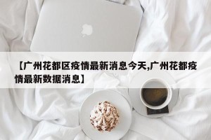 【广州花都区疫情最新消息今天,广州花都疫情最新数据消息】