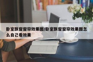 卧室飘窗窗帘效果图/卧室飘窗窗帘效果图怎么自己看效果