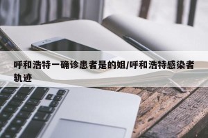呼和浩特一确诊患者是的姐/呼和浩特感染者轨迹