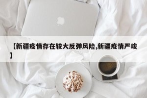 【新疆疫情存在较大反弹风险,新疆疫情严峻】