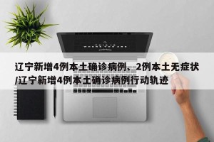 辽宁新增4例本土确诊病例、2例本土无症状/辽宁新增4例本土确诊病例行动轨迹