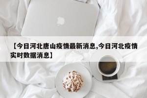 【今日河北唐山疫情最新消息,今日河北疫情实时数据消息】