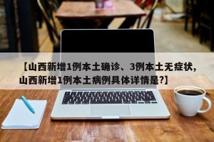 【山西新增1例本土确诊、3例本土无症状,山西新增1例本土病例具体详情是?】