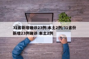 31省新增确诊23例:本土2例/31省份新增23例确诊 本土2例