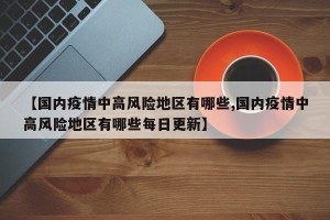【国内疫情中高风险地区有哪些,国内疫情中高风险地区有哪些每日更新】