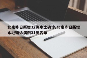 北京昨日新增32例本土确诊/北京昨日新增本地确诊病例31例名单