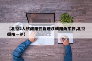 【北京2人核酸阳性轨迹涉朝阳两学校,北京朝阳一例】