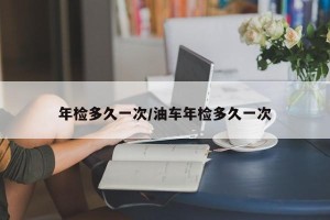 年检多久一次/油车年检多久一次