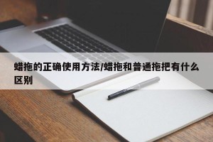 蜡拖的正确使用方法/蜡拖和普通拖把有什么区别