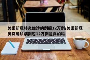 美国新冠肺炎确诊病例超12万例/美国新冠肺炎确诊病例超12万例是真的吗