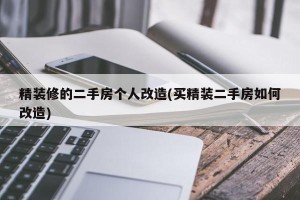 精装修的二手房个人改造(买精装二手房如何改造)