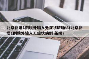 北京新增1例境外输入无症状转确诊(北京新增1例境外输入无症状病例 新闻)