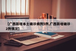 【广西新增本土确诊病例5例,广西新增确诊2例情况】 【广西新增本土确诊病例5例,广西新增确诊2例情况】