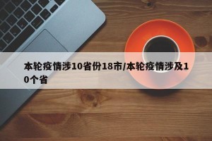本轮疫情涉10省份18市/本轮疫情涉及10个省