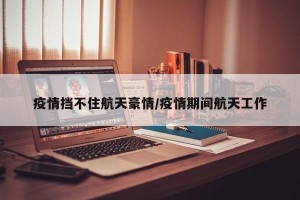 疫情挡不住航天豪情/疫情期间航天工作