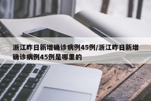 浙江昨日新增确诊病例45例/浙江昨日新增确诊病例45例是哪里的