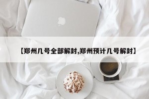 【郑州几号全部解封,郑州预计几号解封】