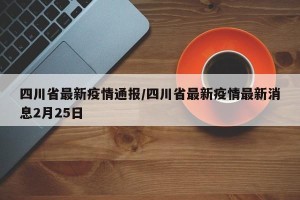 四川省最新疫情通报/四川省最新疫情最新消息2月25日