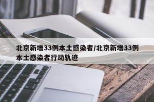 北京新增33例本土感染者/北京新增33例本土感染者行动轨迹