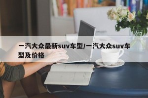 一汽大众最新suv车型/一汽大众suv车型及价格