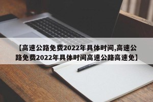 【高速公路免费2022年具体时间,高速公路免费2022年具体时间高速公路高速免】