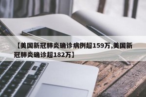 【美国新冠肺炎确诊病例超159万,美国新冠肺炎确诊超182万】