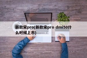新款宋pro(新款宋pro dmi50什么时候上市)