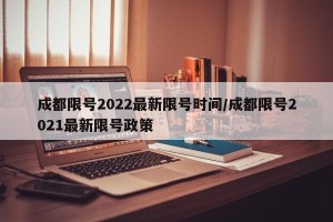 成都限号2022最新限号时间/成都限号2021最新限号政策