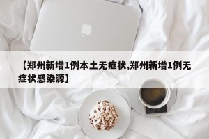 【郑州新增1例本土无症状,郑州新增1例无症状感染源】