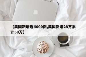 【美国新增近4000例,美国新增28万累计58万】
