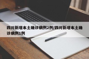 四川新增本土确诊病例2例/四川新增本土确诊病例1例