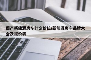 国产新能源房车什么价位/新能源房车品牌大全及报价表
