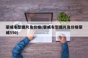 荣威车型图片及价格(荣威车型图片及价格荣威550)