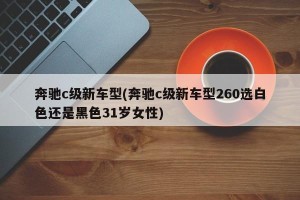 奔驰c级新车型(奔驰c级新车型260选白色还是黑色31岁女性)