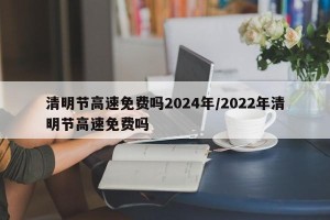 清明节高速免费吗2024年/2022年清明节高速免费吗