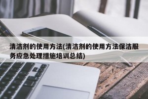 清洁剂的使用方法(清洁剂的使用方法保洁服务应急处理措施培训总结)