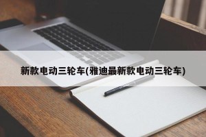 新款电动三轮车(雅迪最新款电动三轮车)
