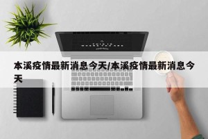 本溪疫情最新消息今天/本溪疫情最新消息今天