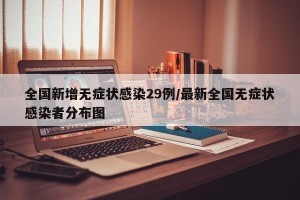 全国新增无症状感染29例/最新全国无症状感染者分布图