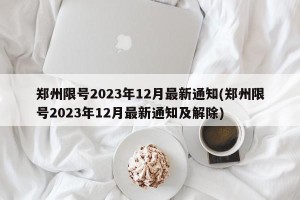 郑州限号2023年12月最新通知(郑州限号2023年12月最新通知及解除)
