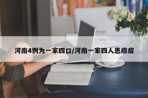 河南4例为一家四口/河南一家四人患癌症